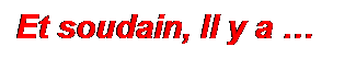 Zone de Texte: Et soudain, Il y a 
